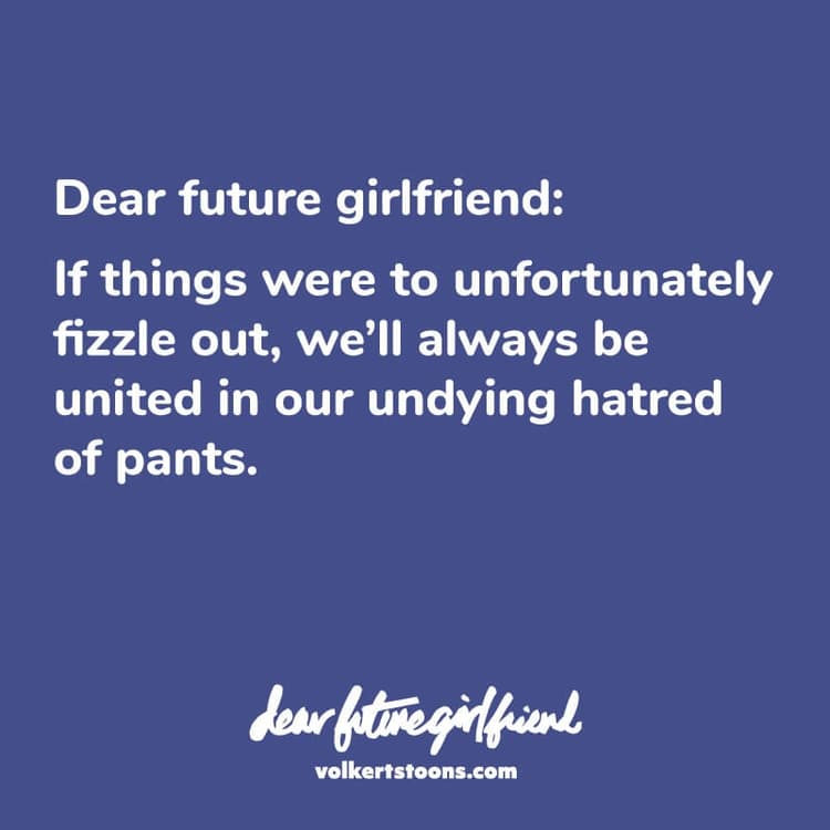 Anti-Pants | Nick Volkert Dear Future Girlfriend: If things were to unfortunately fizzle out, we'll always be united in our undying hatred of pants.