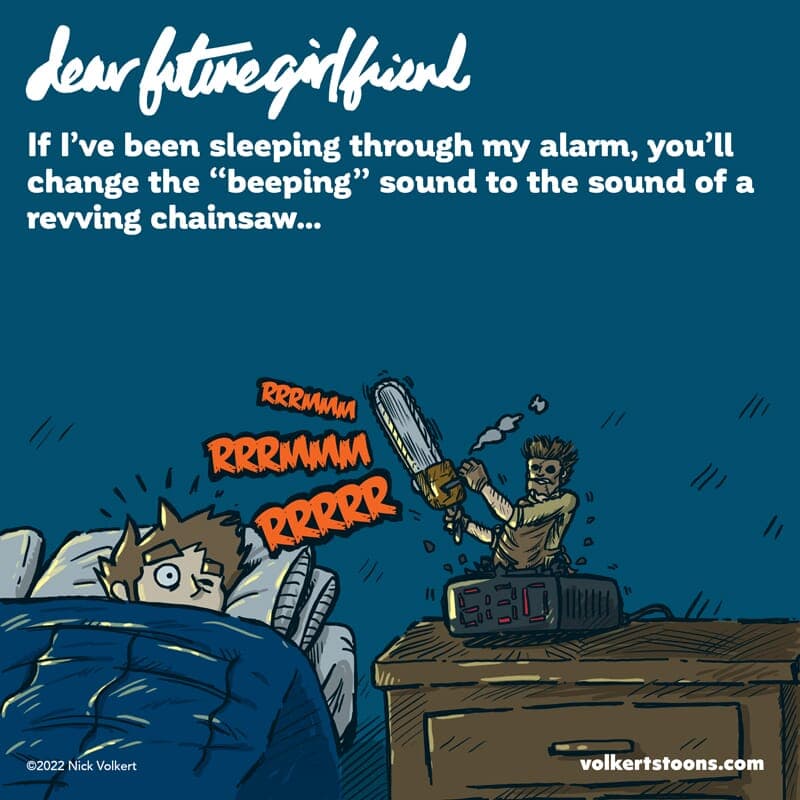 Chainsaw alarm clock (Repost) - Part 1 | Dear Future Girlfriend | Nick Volkert Dear Future Girlfriend: You'll make sure I'm not sleeping through my alarm clock with that new Texas Chainsaw Massacare chime. - Part 1